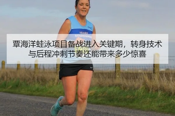 覃海洋蛙泳项目备战进入关键期，转身技术与后程冲刺节奏还能带来多少惊喜