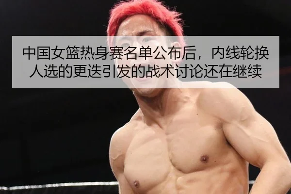 中国女篮热身赛名单公布后，内线轮换人选的更迭引发的战术讨论还在继续